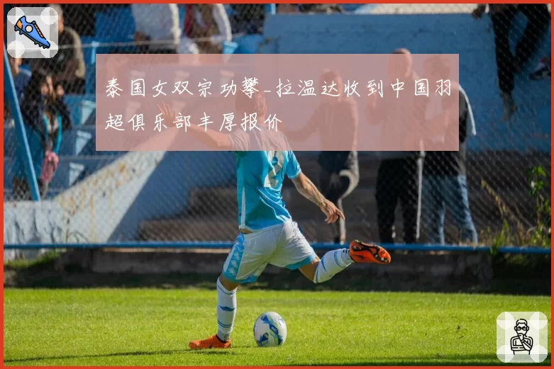 泰国女双宗功攀_拉温达收到中国羽超俱乐部丰厚报价