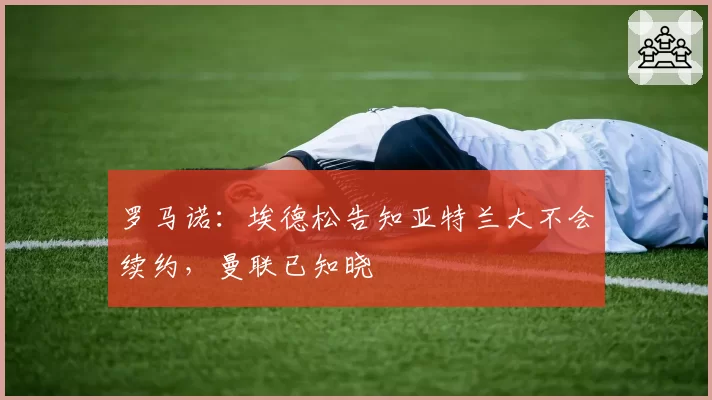 罗马诺:埃德松告知亚特兰大不会续约,曼联已知晓