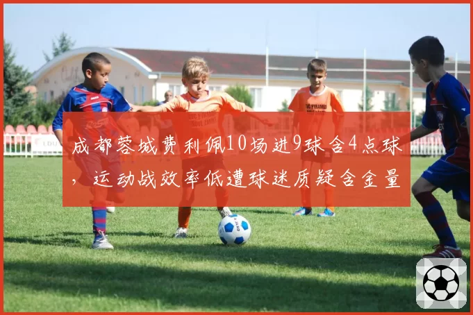 成都蓉城费利佩10场进9球含4点球,运动战效率低遭球迷质疑含金量